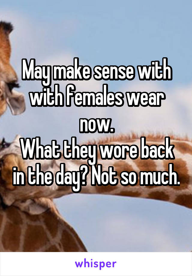 May make sense with with females wear now.
What they wore back in the day? Not so much. 