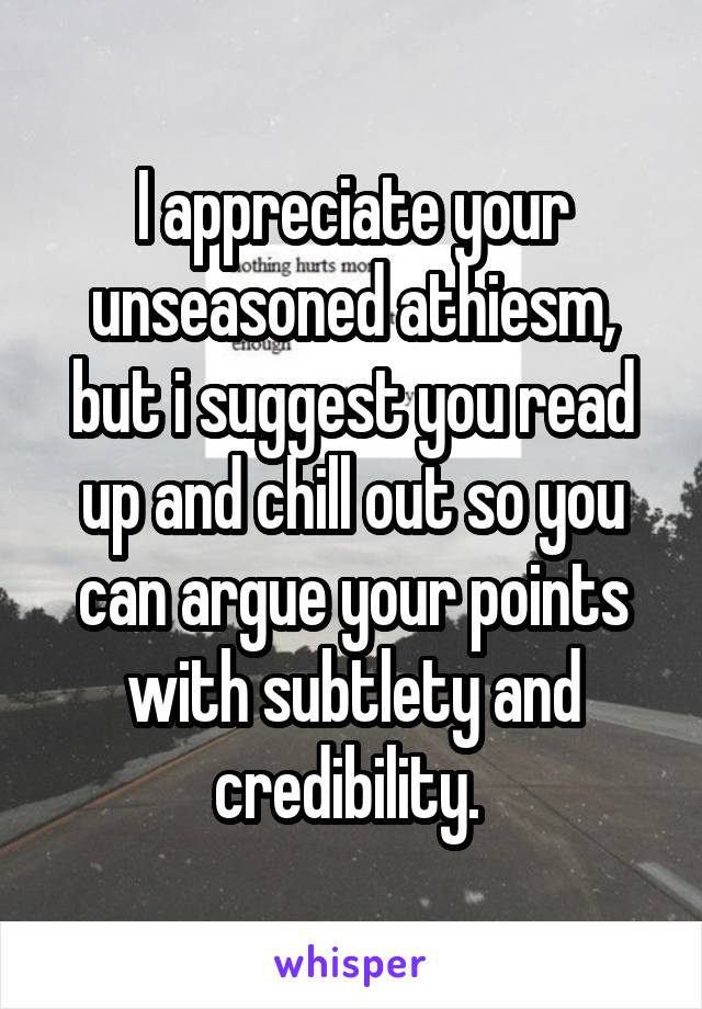 I appreciate your unseasoned athiesm, but i suggest you read up and chill out so you can argue your points with subtlety and credibility. 