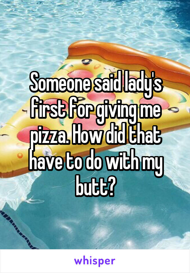 Someone said lady's first for giving me pizza. How did that have to do with my butt?