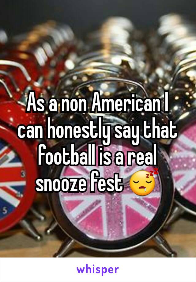 As a non American I can honestly say that football is a real snooze fest 😴