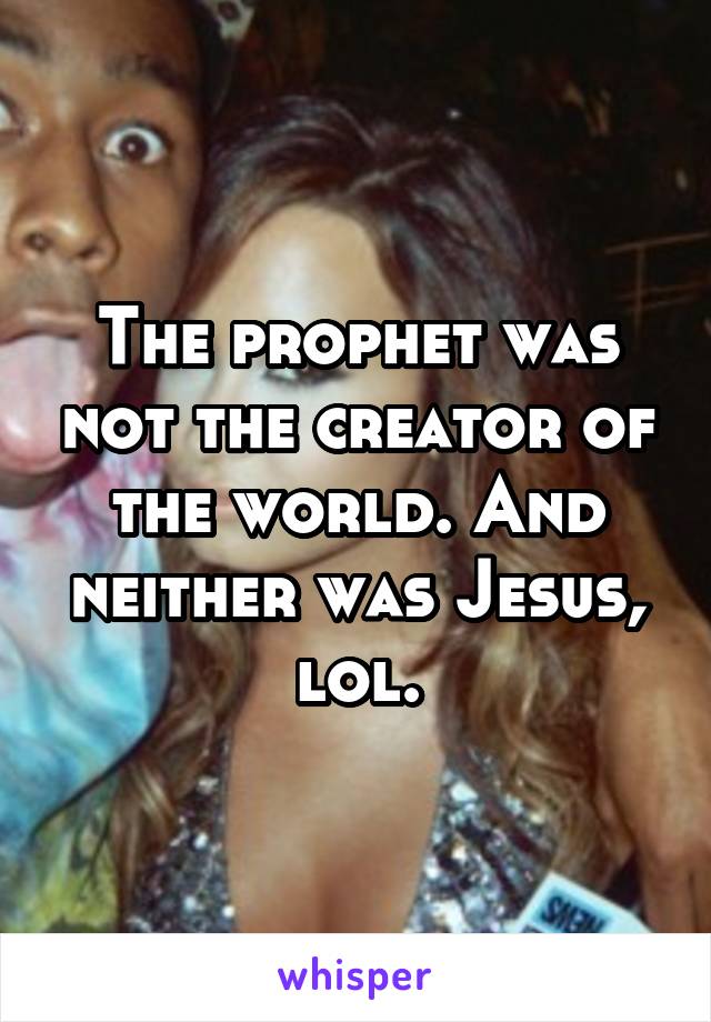 The prophet was not the creator of the world. And neither was Jesus, lol.