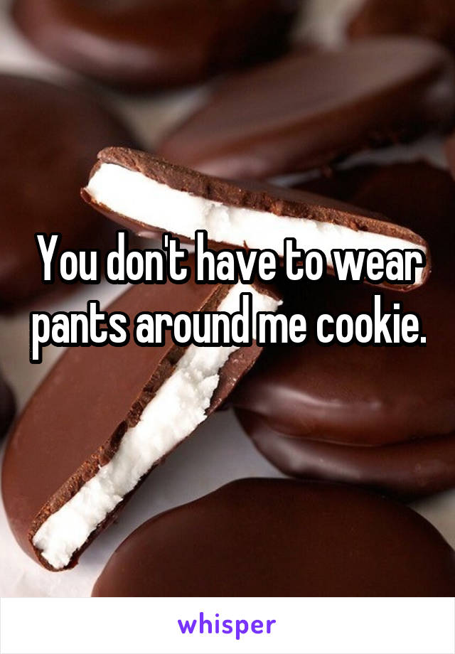 You don't have to wear pants around me cookie. 