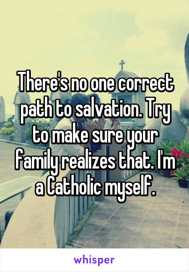 There's no one correct path to salvation. Try to make sure your family realizes that. I'm a Catholic myself.