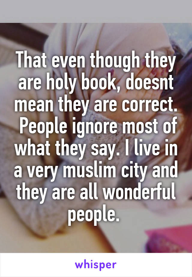 That even though they are holy book, doesnt mean they are correct.  People ignore most of what they say. I live in a very muslim city and they are all wonderful people. 