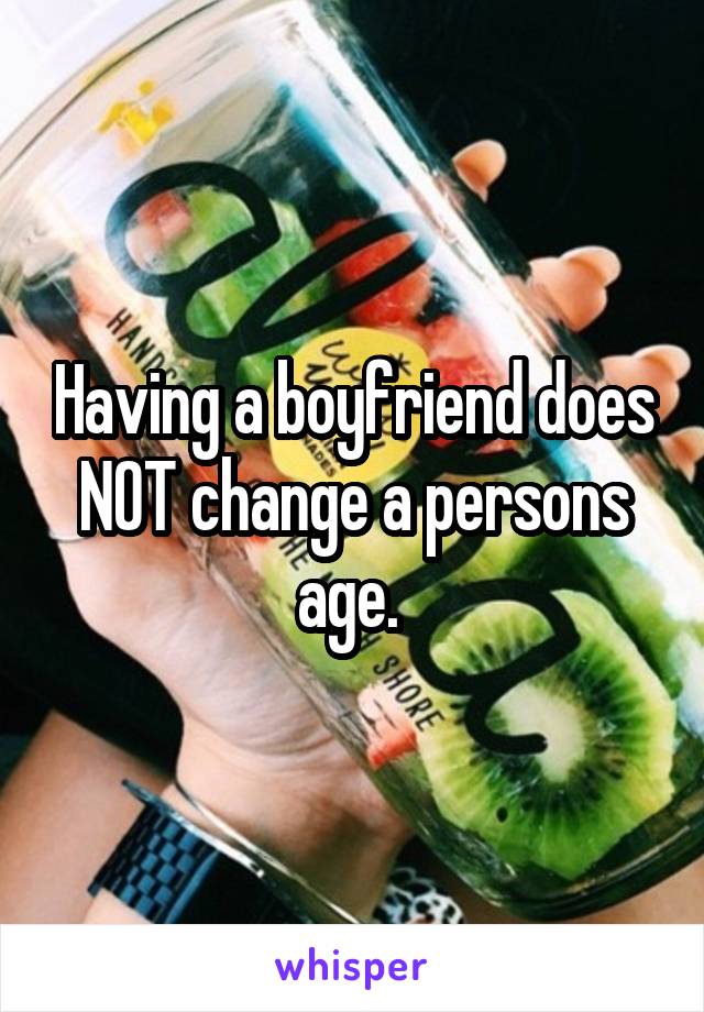 Having a boyfriend does NOT change a persons age. 