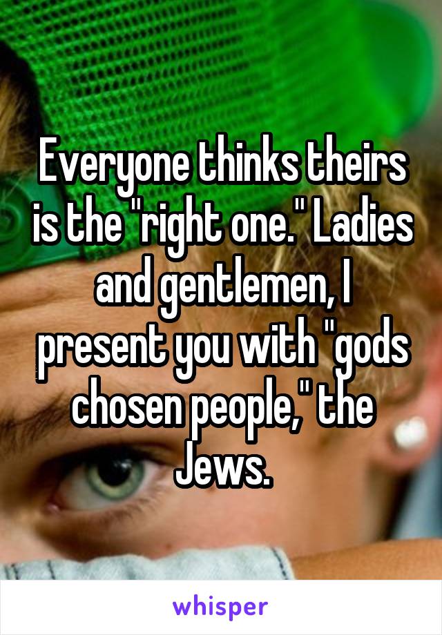 Everyone thinks theirs is the "right one." Ladies and gentlemen, I present you with "gods chosen people," the Jews.