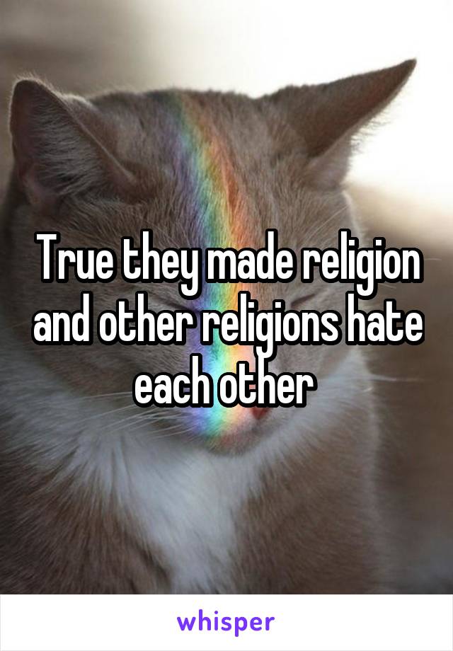 True they made religion and other religions hate each other 