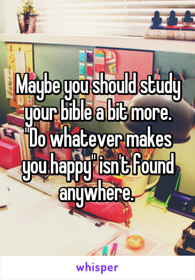 Maybe you should study your bible a bit more. "Do whatever makes you happy" isn't found anywhere. 