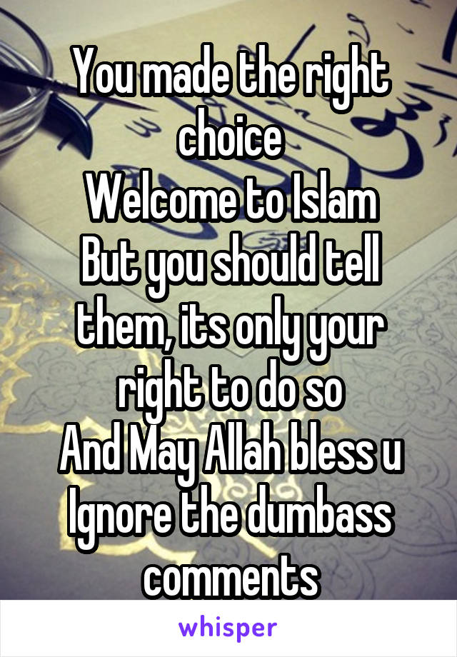 You made the right choice
Welcome to Islam
But you should tell them, its only your right to do so
And May Allah bless u
Ignore the dumbass comments