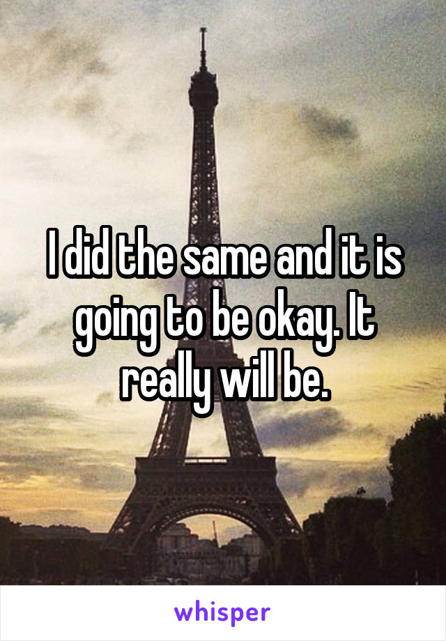 I did the same and it is going to be okay. It really will be.