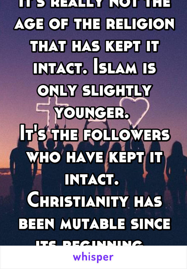 It's really not the age of the religion that has kept it intact. Islam is only slightly younger. 
It's the followers who have kept it intact. 
Christianity has been mutable since its beginning. 
