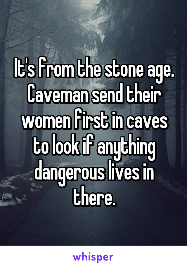 It's from the stone age. Caveman send their women first in caves to look if anything dangerous lives in there.