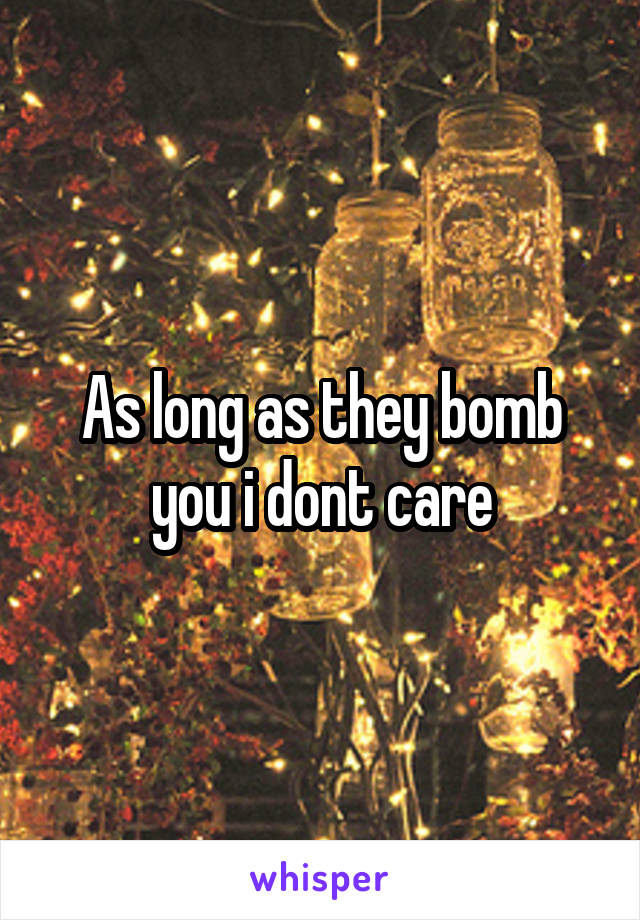 As long as they bomb you i dont care