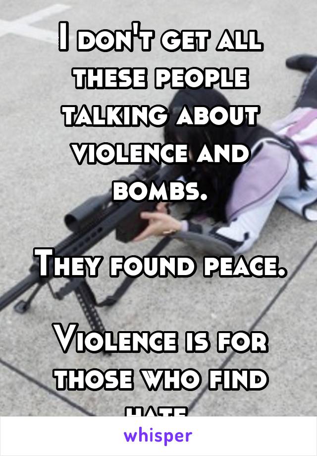 I don't get all these people talking about violence and bombs.

They found peace.

Violence is for those who find hate.