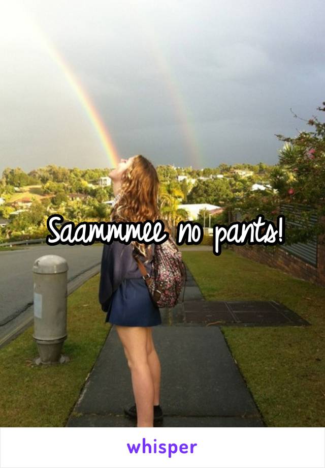 Saammmee no pants!