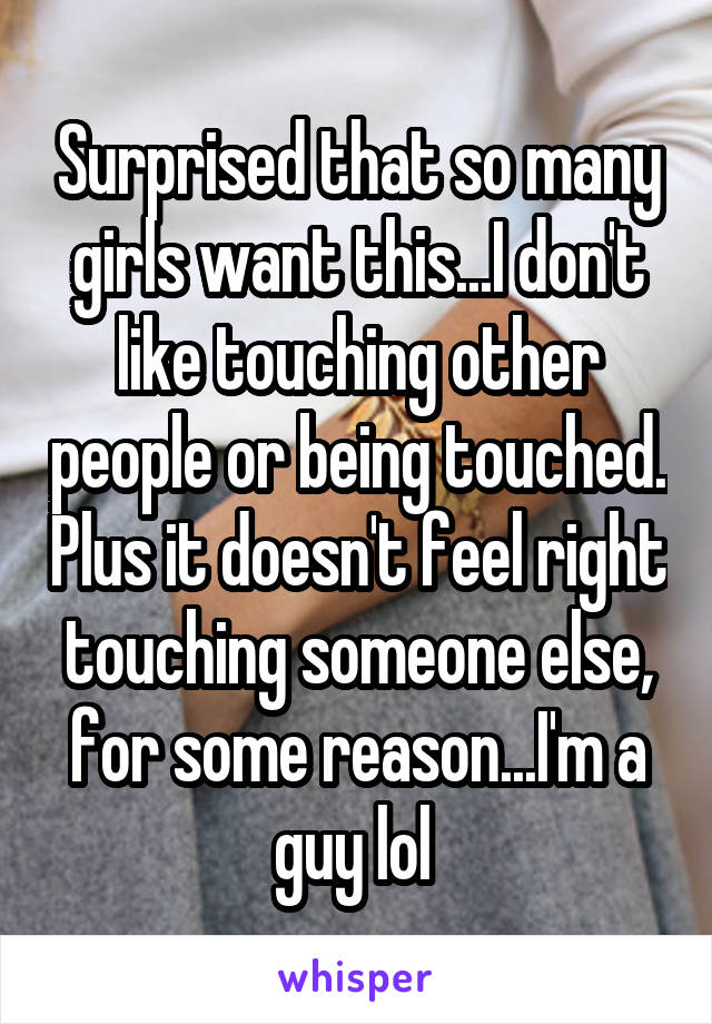 Surprised that so many girls want this...I don't like touching other people or being touched. Plus it doesn't feel right touching someone else, for some reason...I'm a guy lol 