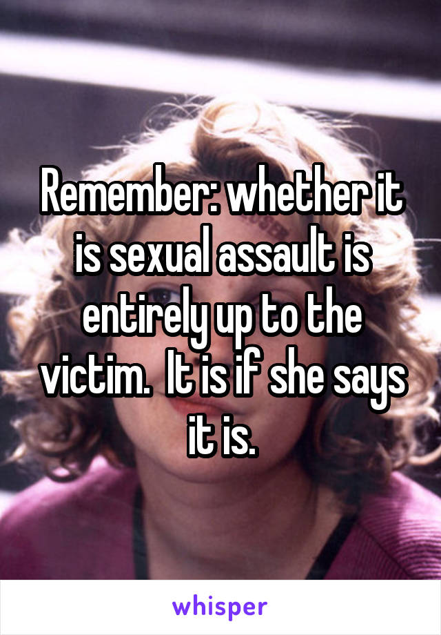 Remember: whether it is sexual assault is entirely up to the victim.  It is if she says it is.