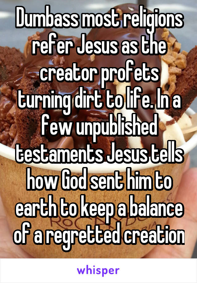 Dumbass most religions refer Jesus as the creator profets turning dirt to life. In a few unpublished testaments Jesus tells how God sent him to earth to keep a balance of a regretted creation 