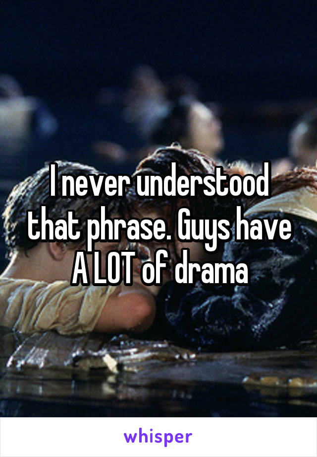 I never understood that phrase. Guys have A LOT of drama