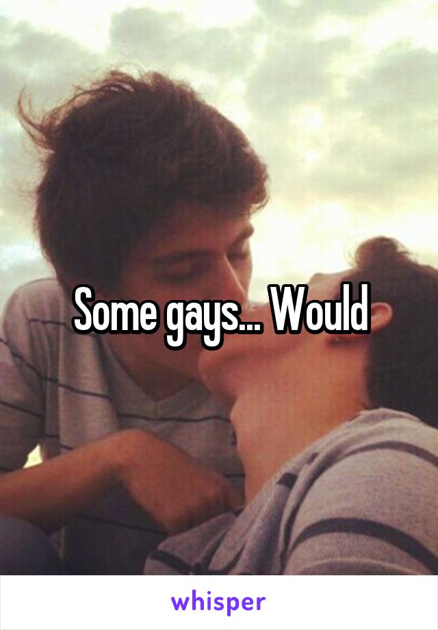 Some gays... Would