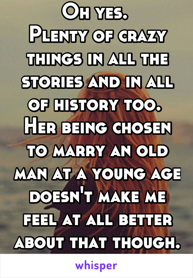 Oh yes. 
Plenty of crazy things in all the stories and in all of history too. 
Her being chosen to marry an old man at a young age doesn't make me feel at all better about that though. 