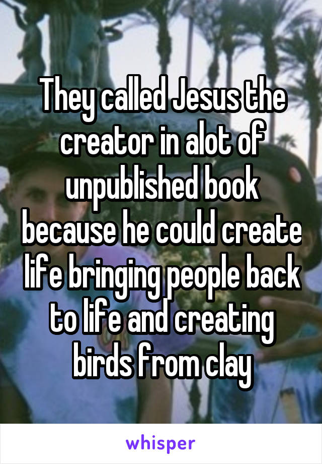 They called Jesus the creator in alot of unpublished book because he could create life bringing people back to life and creating birds from clay