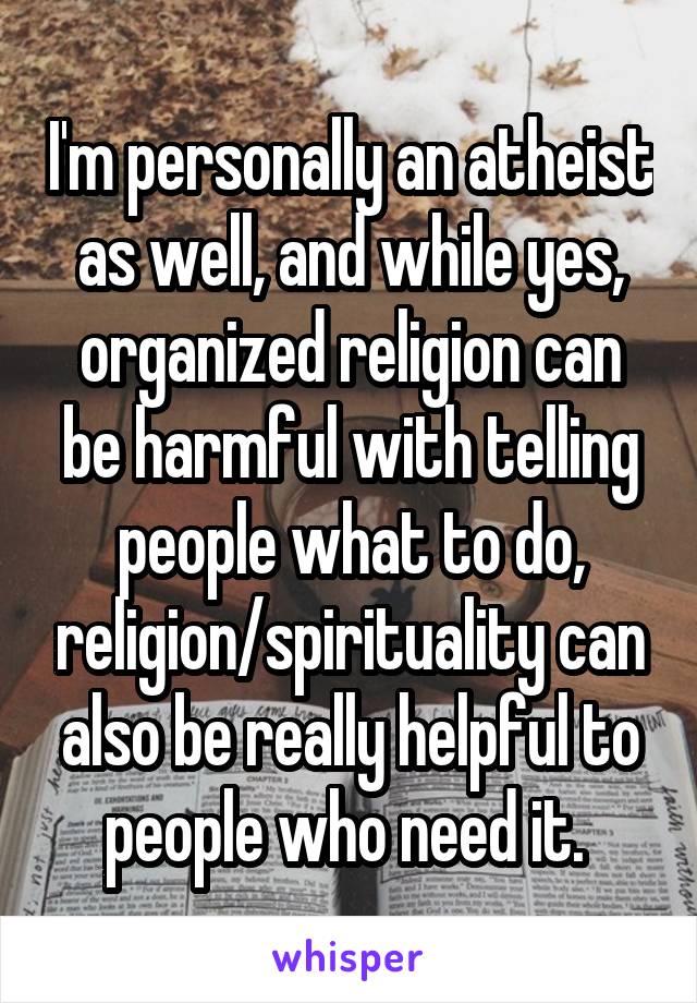 I'm personally an atheist as well, and while yes, organized religion can be harmful with telling people what to do, religion/spirituality can also be really helpful to people who need it. 