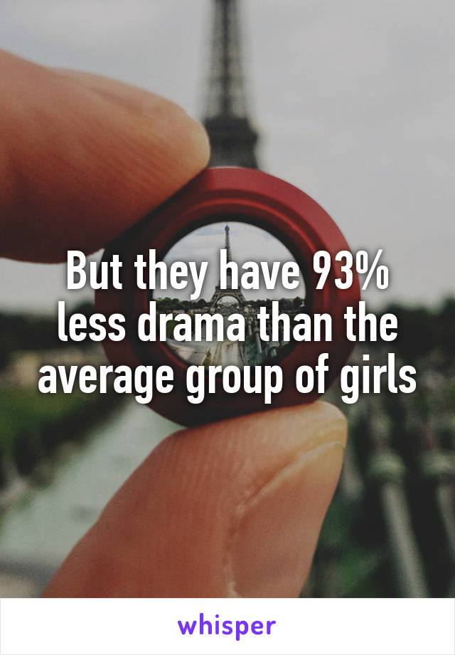 But they have 93% less drama than the average group of girls