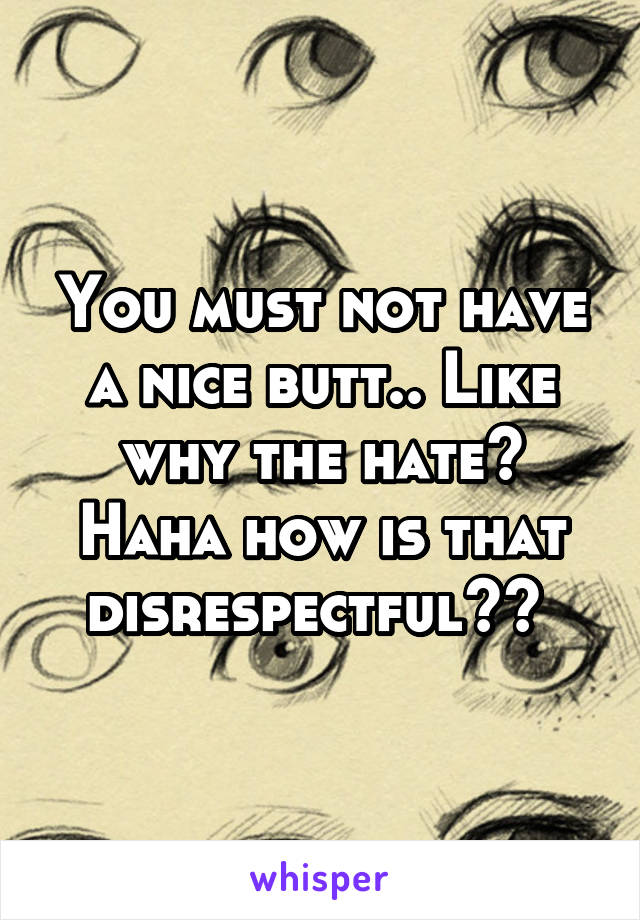 You must not have a nice butt.. Like why the hate? Haha how is that disrespectful?? 