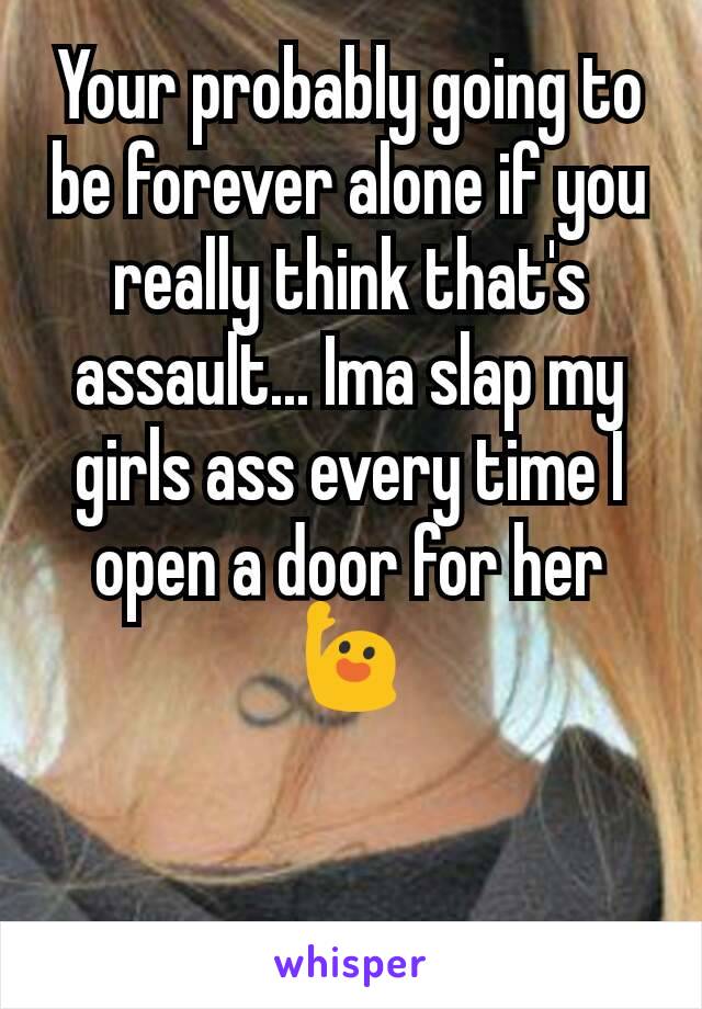 Your probably going to be forever alone if you really think that's assault... Ima slap my girls ass every time I open a door for her 🙋