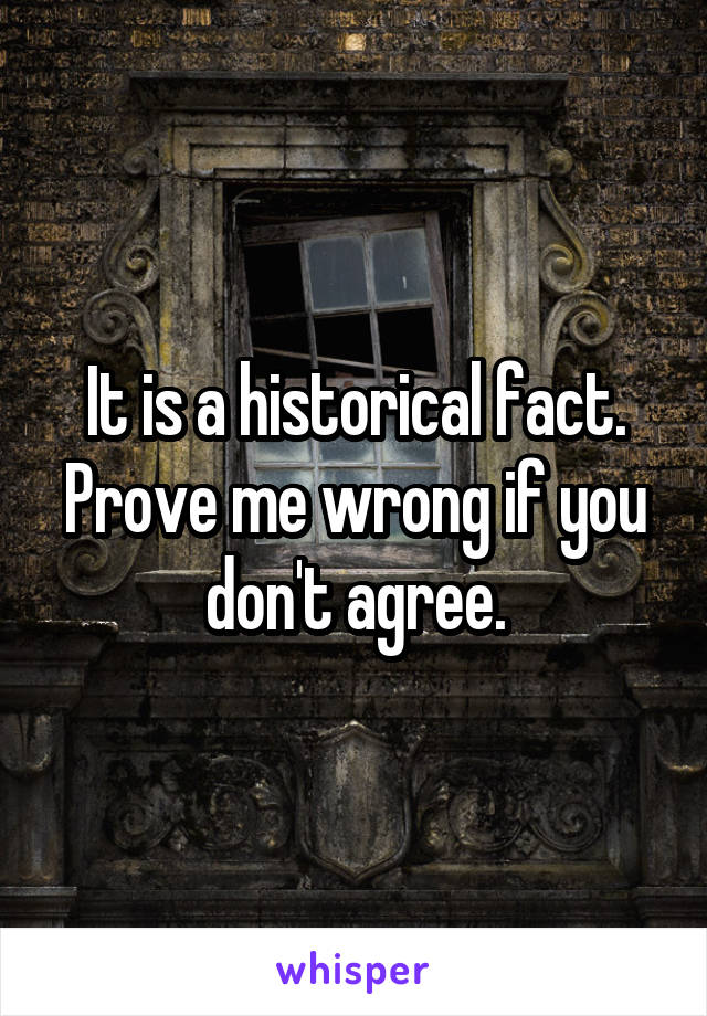 It is a historical fact. Prove me wrong if you don't agree.