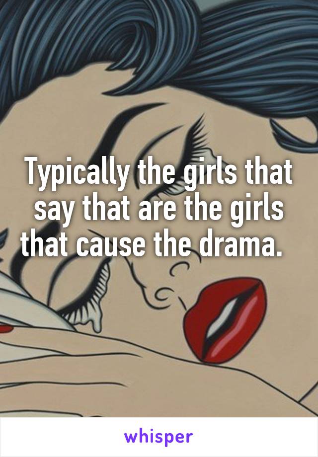 Typically the girls that say that are the girls that cause the drama.   