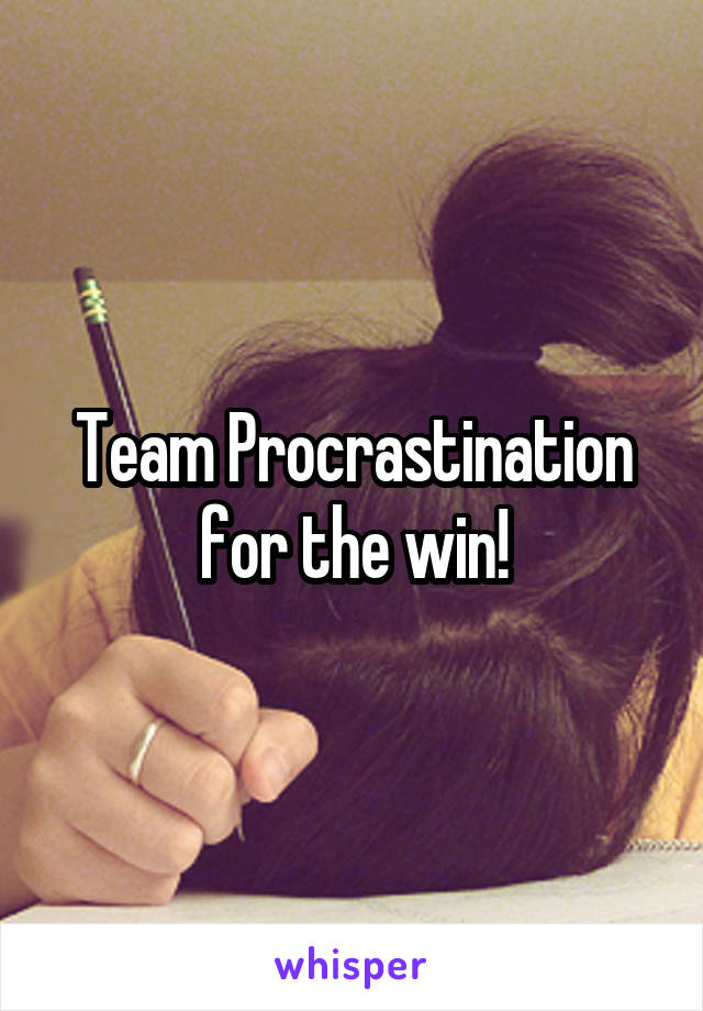 Team Procrastination for the win!