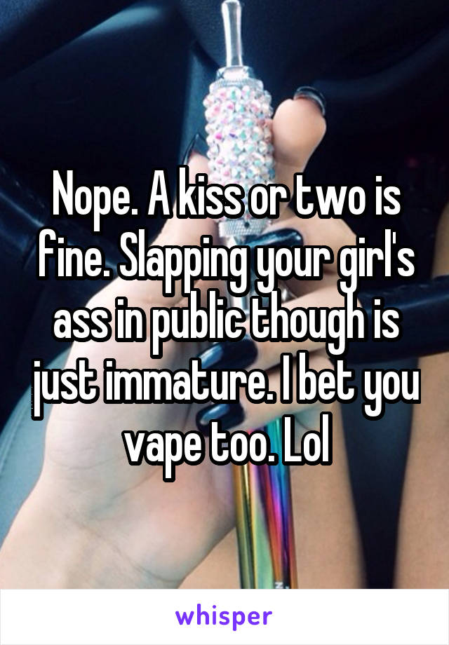 Nope. A kiss or two is fine. Slapping your girl's ass in public though is just immature. I bet you vape too. Lol