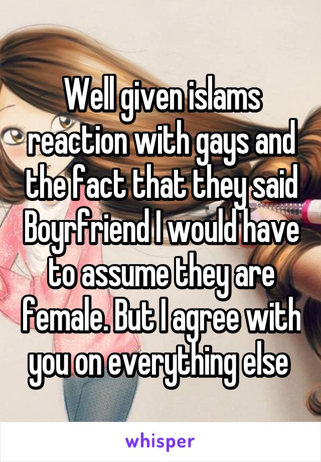 Well given islams reaction with gays and the fact that they said Boyrfriend I would have to assume they are female. But I agree with you on everything else 