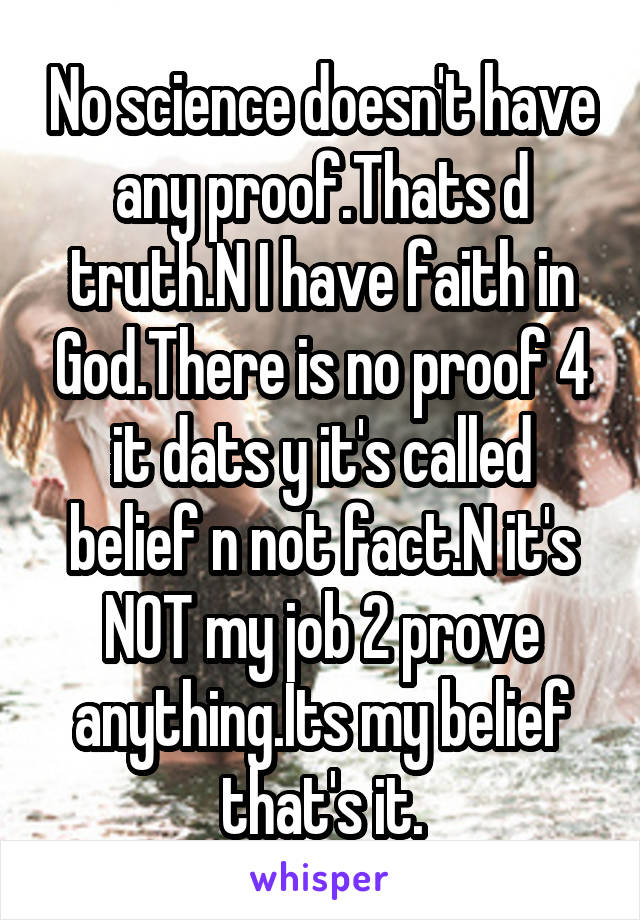 No science doesn't have any proof.Thats d truth.N I have faith in God.There is no proof 4 it dats y it's called belief n not fact.N it's NOT my job 2 prove anything.Its my belief that's it.