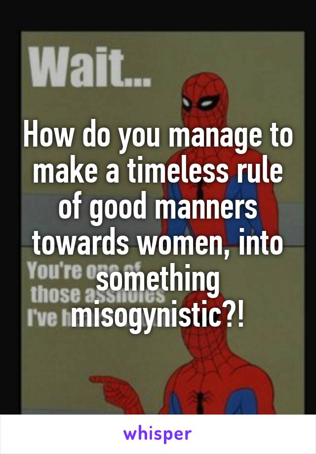 How do you manage to make a timeless rule of good manners towards women, into something misogynistic?!