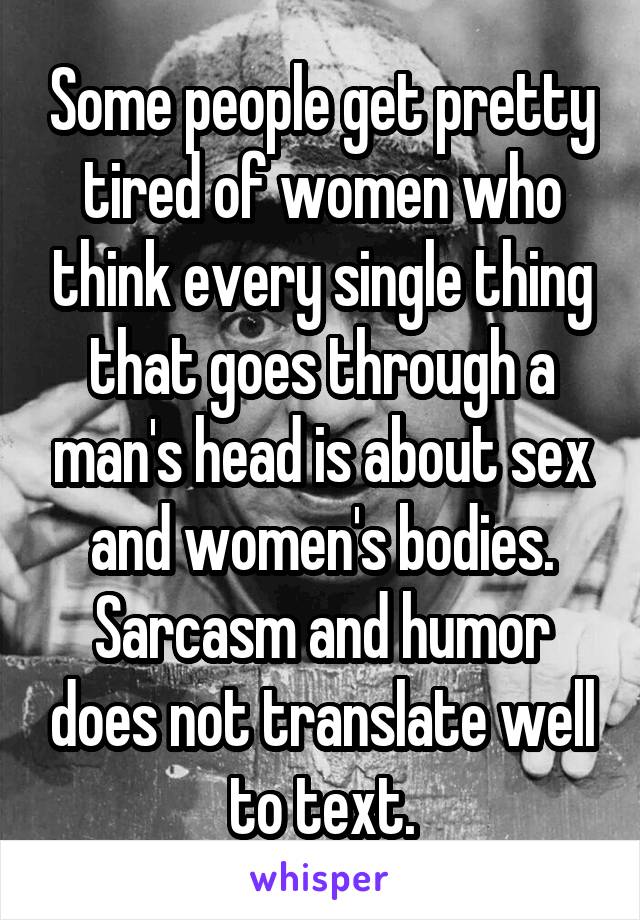 Some people get pretty tired of women who think every single thing that goes through a man's head is about sex and women's bodies. Sarcasm and humor does not translate well to text.