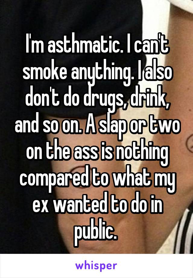 I'm asthmatic. I can't smoke anything. I also don't do drugs, drink, and so on. A slap or two on the ass is nothing compared to what my ex wanted to do in public. 