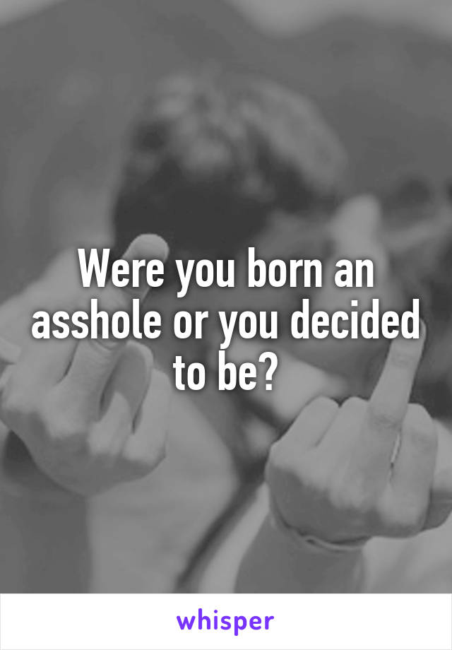 Were you born an asshole or you decided to be?