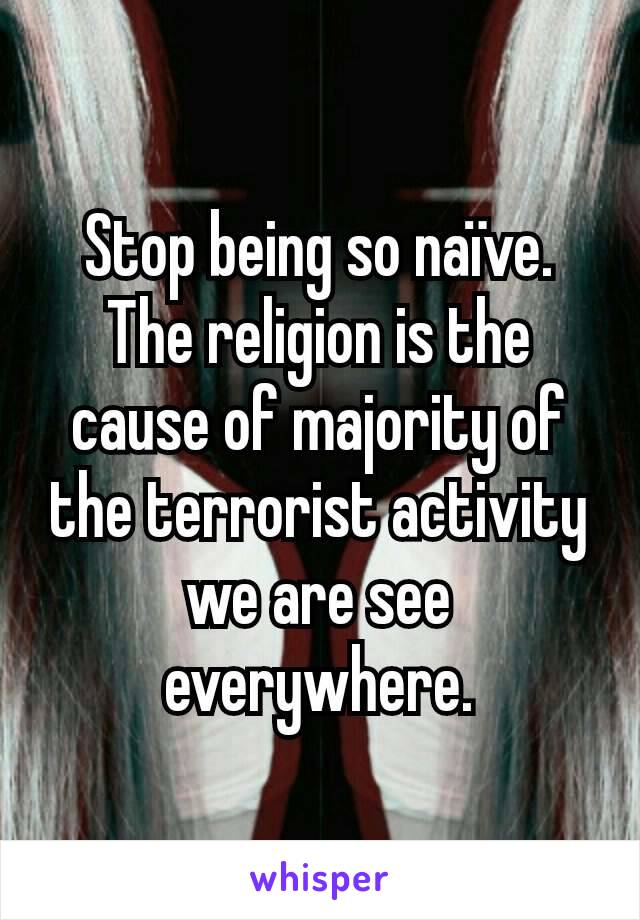 Stop being so naïve.
The religion is the cause of majority of the terrorist activity we are see everywhere.