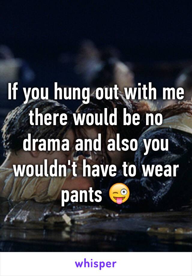 If you hung out with me there would be no drama and also you wouldn't have to wear pants 😜