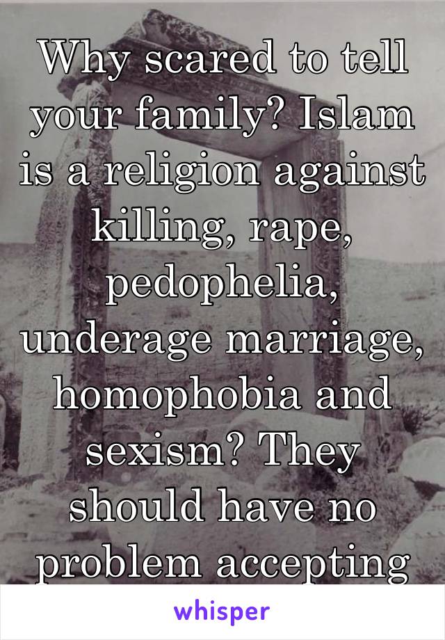 Why scared to tell your family? Islam is a religion against killing, rape, pedophelia, underage marriage, homophobia and sexism? They should have no problem accepting this! *😂