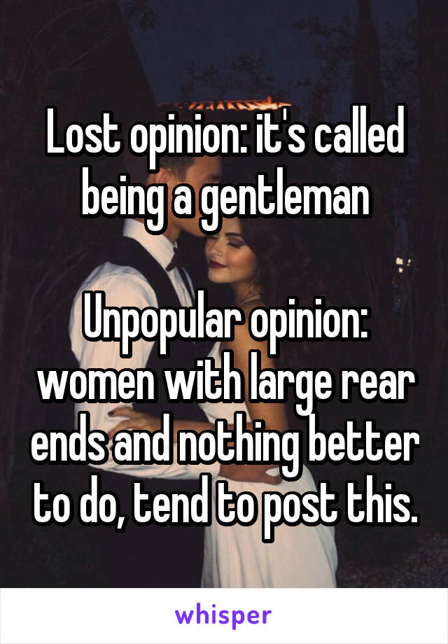 Lost opinion: it's called being a gentleman

Unpopular opinion: women with large rear ends and nothing better to do, tend to post this.