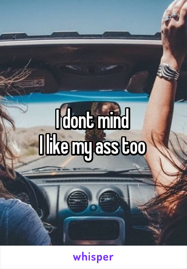 I dont mind 
I like my ass too 