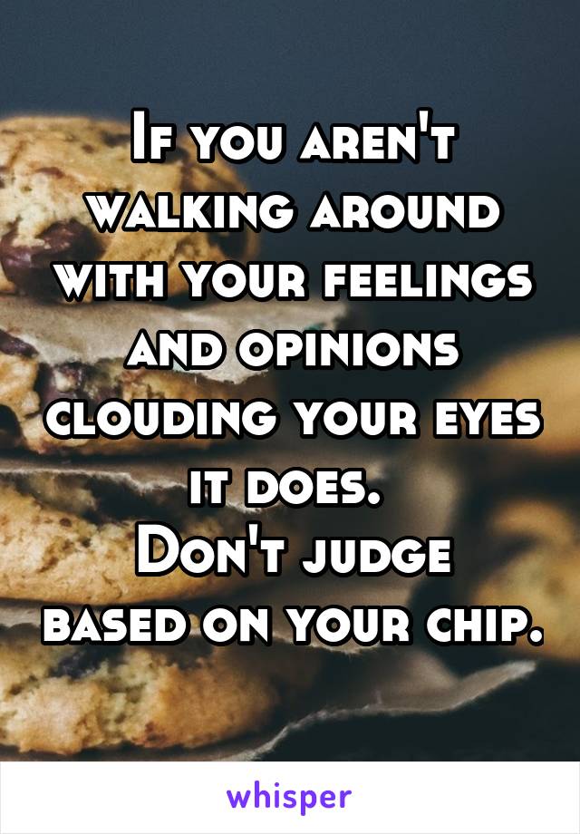 If you aren't walking around with your feelings and opinions clouding your eyes it does. 
Don't judge based on your chip. 