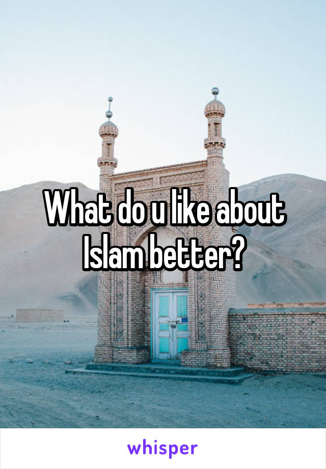 What do u like about Islam better?