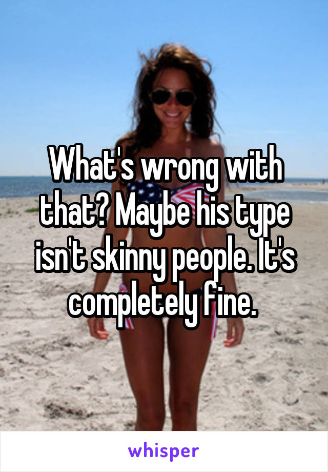 What's wrong with that? Maybe his type isn't skinny people. It's completely fine. 