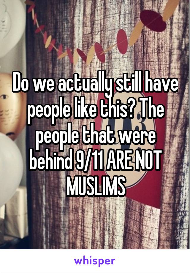 Do we actually still have people like this? The people that were behind 9/11 ARE NOT MUSLIMS