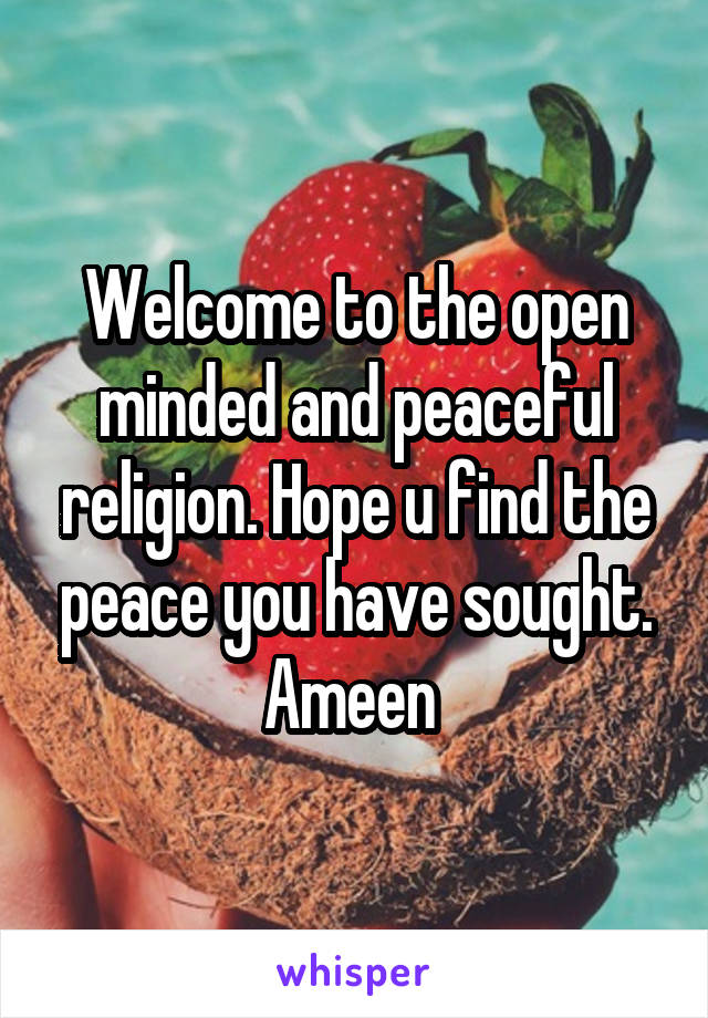 Welcome to the open minded and peaceful religion. Hope u find the peace you have sought. Ameen 